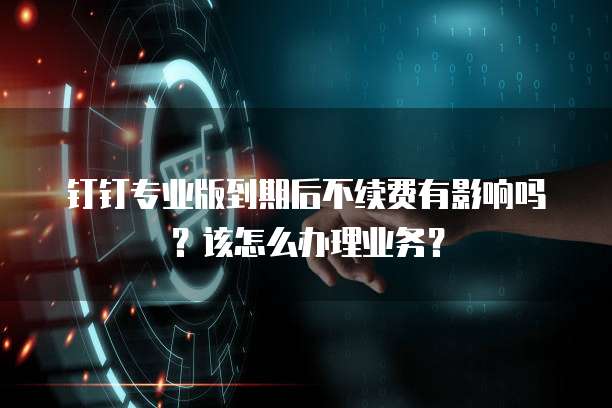 钉钉专业版到期后不续费有影响吗?该怎么办理业务?