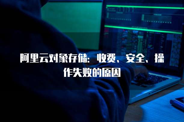 阿里云对象存储:收费、安全、操作失败的原因