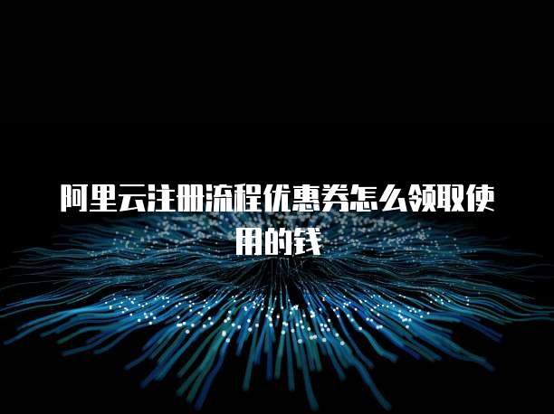 阿里云注册流程优惠券怎么领取使用的钱
