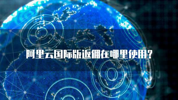 阿里云国际版返佣在哪里使用?