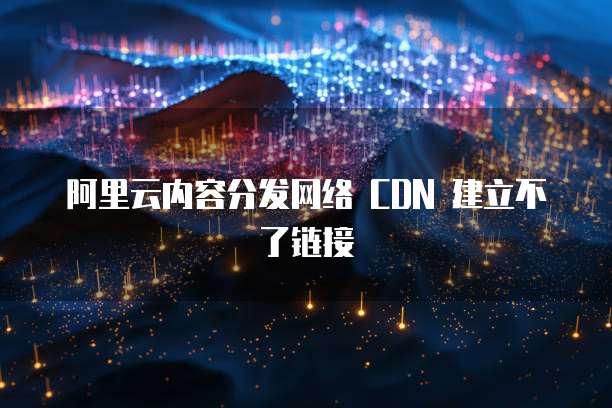 阿里云内容分发网络 CDN 建立不了链接