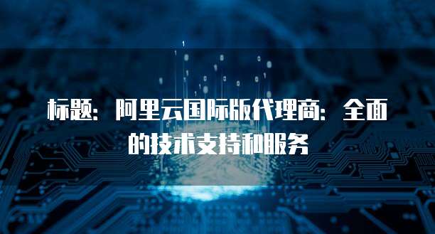 标题:阿里云国际版代理商:全面的技术支持和服务