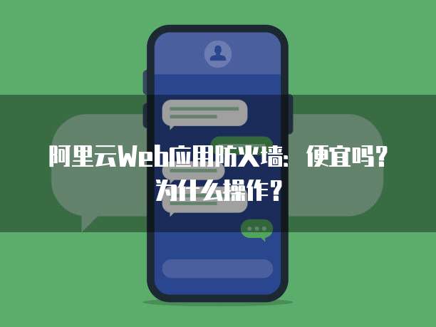 阿里云Web应用防火墙:便宜吗?为什么操作?