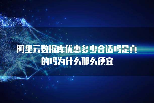 阿里云数据库优惠多少合适吗是真的吗为什么那么便宜