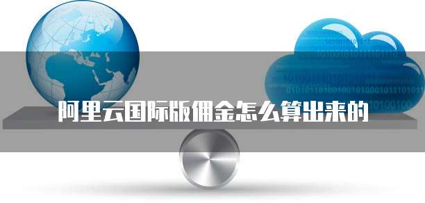 阿里云国际版佣金怎么算出来的