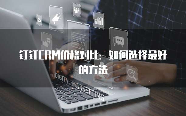 钉钉CRM价格对比：如何选择最好的方法