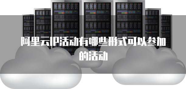 阿里云IP活动有哪些形式可以参加的活动