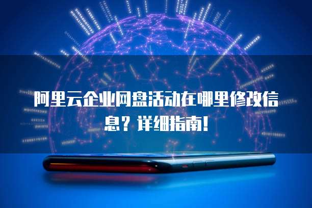 阿里云企业网盘活动在哪里修改信息?详细指南!