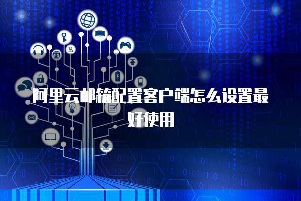 阿里云邮箱配置客户端怎么设置最好使用