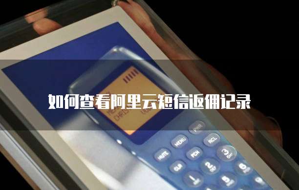 如何查看阿里云短信返佣记录