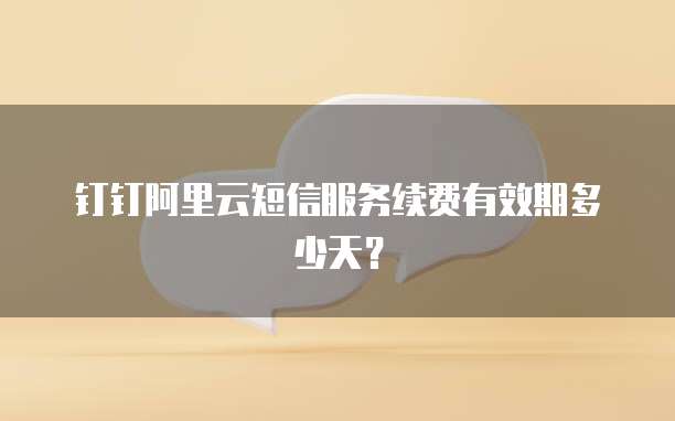 钉钉阿里云短信服务续费有效期多少天？