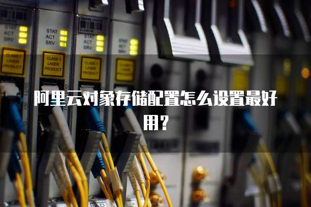 阿里云对象存储配置怎么设置最好用?
