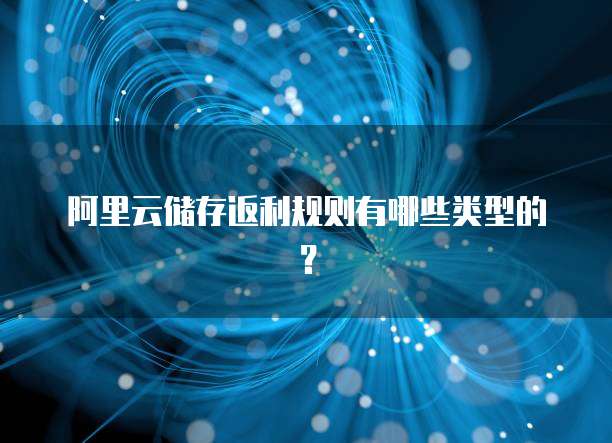 阿里云储存返利规则有哪些类型的?