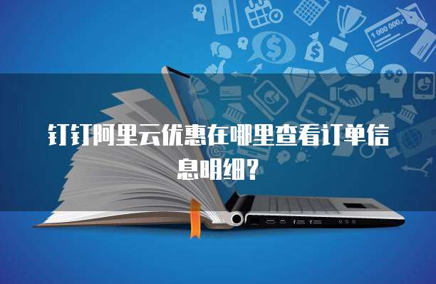 钉钉阿里云优惠在哪里查看订单信息明细?