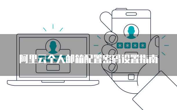 阿里云个人邮箱配置密码设置指南