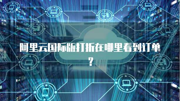 阿里云国际版打折在哪里看到订单?