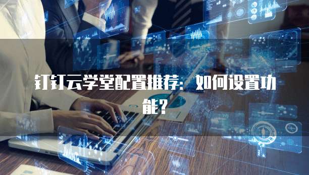 钉钉云学堂配置推荐:如何设置功能?
