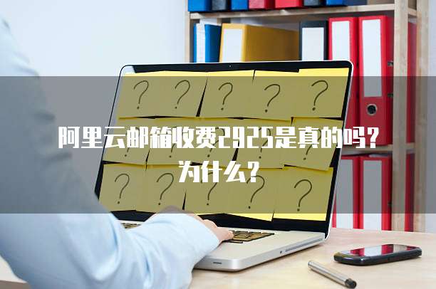 阿里云邮箱收费2925是真的吗?为什么?