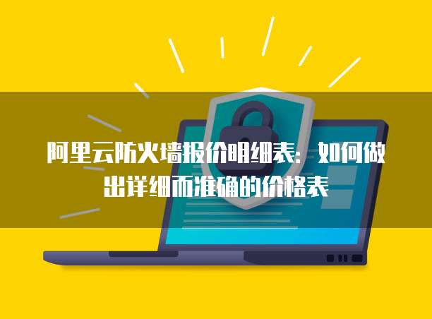 阿里云防火墙报价明细表：如何做出详细而准确的价格表