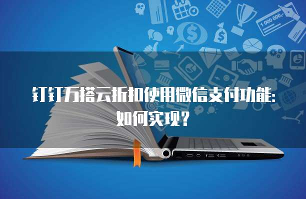 钉钉万搭云折扣使用微信支付功能:如何实现?