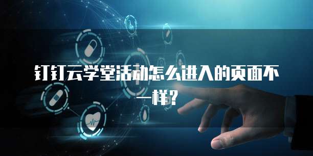 钉钉云学堂活动怎么进入的页面不一样?