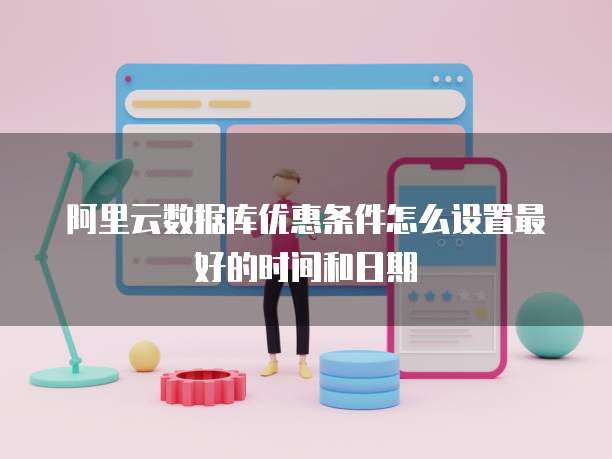阿里云数据库优惠条件怎么设置最好的时间和日期