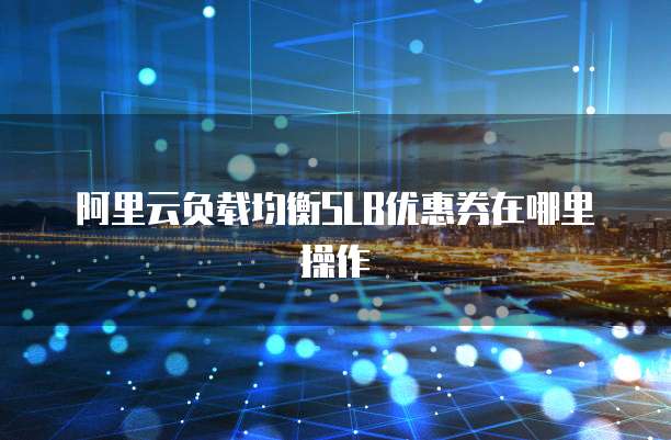 阿里云负载均衡SLB优惠券在哪里操作