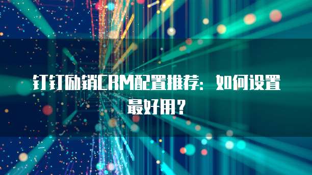 钉钉励销CRM配置推荐:如何设置最好用?