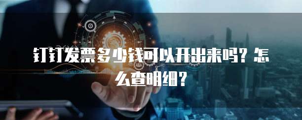 钉钉发票多少钱可以开出来吗？怎么查明细？