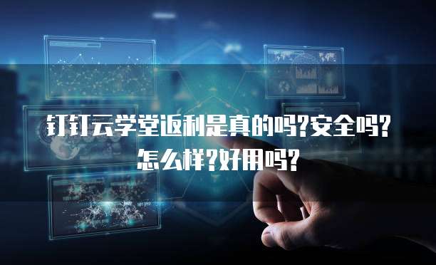 钉钉云学堂返利是真的吗?安全吗?怎么样?好用吗?