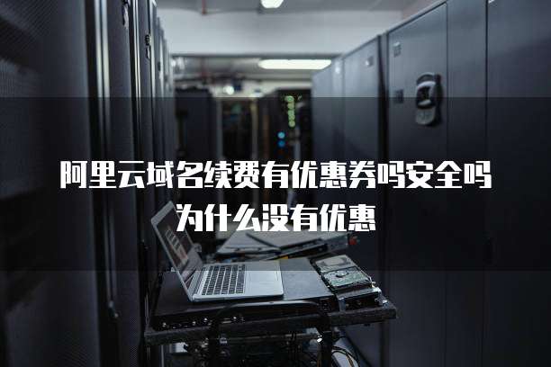 阿里云域名续费有优惠券吗安全吗为什么没有优惠