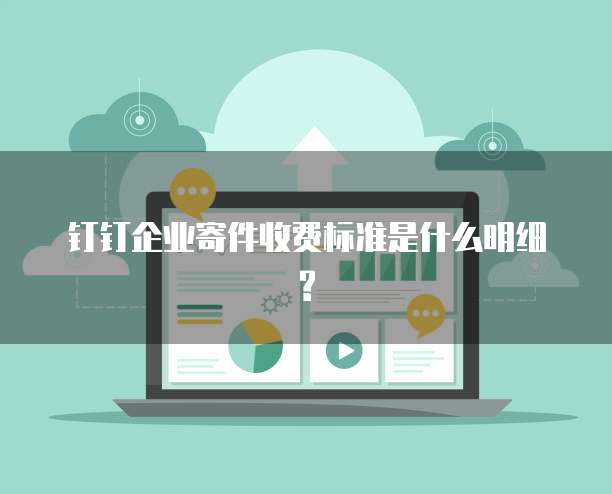 钉钉企业寄件收费标准是什么明细?