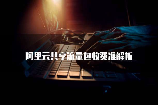 阿里云共享流量包收费准解析