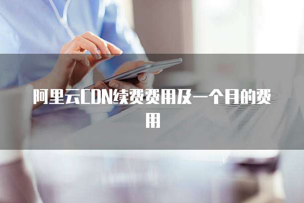阿里云CDN续费费用及一个月的费用