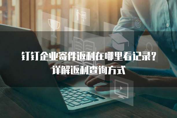 钉钉企业寄件返利在哪里看记录?详解返利查询方式