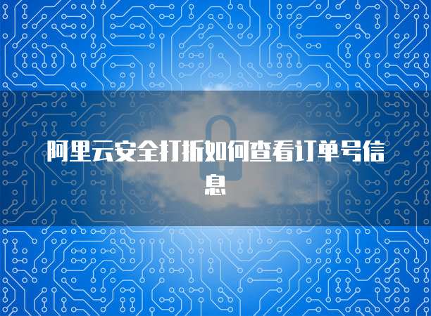 阿里云安全打折如何查看订单号信息