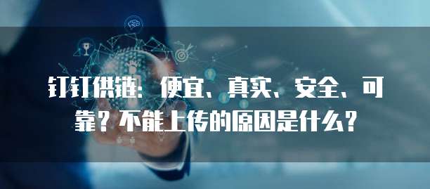 钉钉供链:便宜、真实、安全、可靠?不能上传的原因是什么?