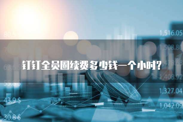 钉钉全员圈续费多少钱一个小时?