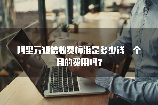 阿里云短信收费标准是多少钱一个月的费用吗?