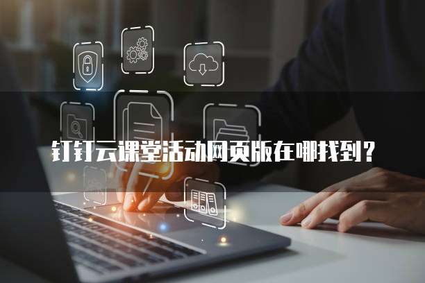 钉钉云课堂活动网页版在哪找到?