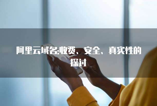 阿里云域名:收费、安全、真实性的探讨