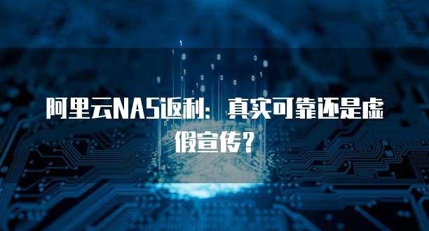 阿里云NAS返利:真实可靠还是虚假宣传?