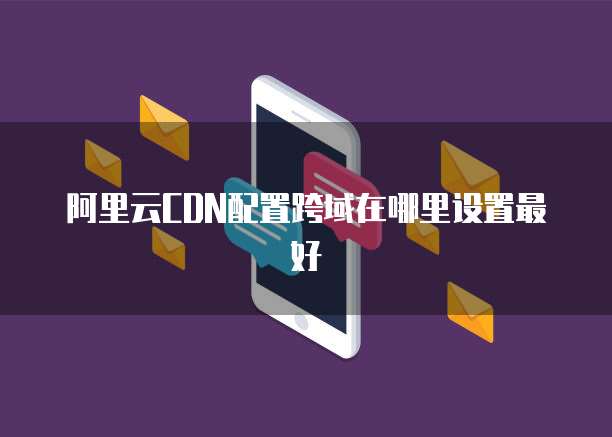 阿里云CDN配置跨域在哪里设置最好