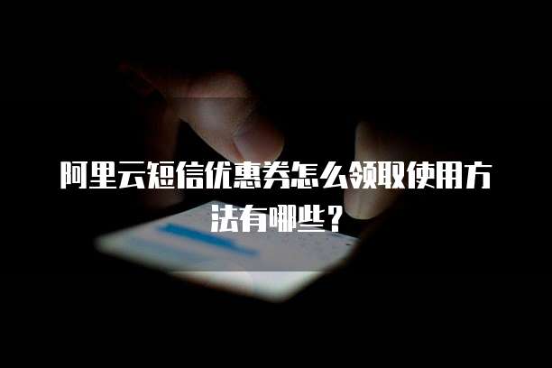 阿里云短信优惠券怎么领取使用方法有哪些?