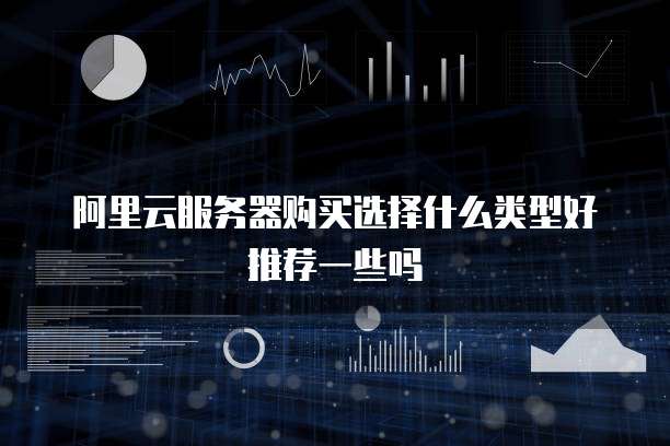 阿里云服务器购买选择什么类型好推荐一些吗