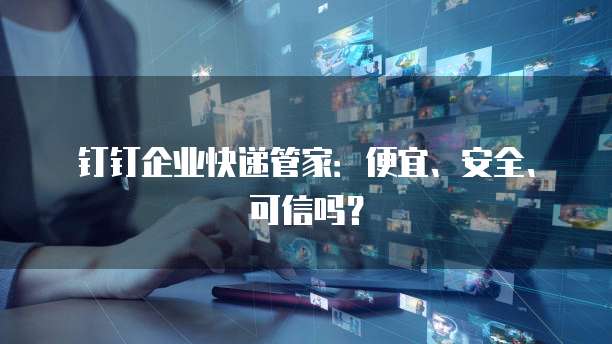 钉钉企业快递管家:便宜、安全、可信吗?