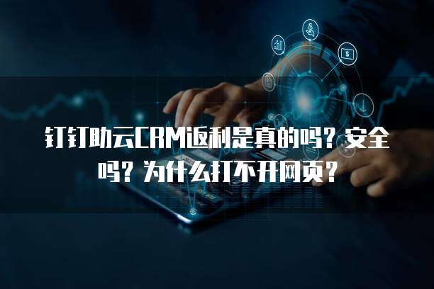 钉钉助云CRM返利是真的吗?安全吗?为什么打不开网页?