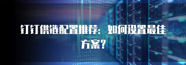 钉钉供链配置推荐:如何设置最佳方案?