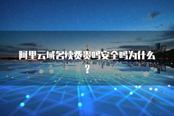 阿里云域名续费贵吗安全吗为什么?