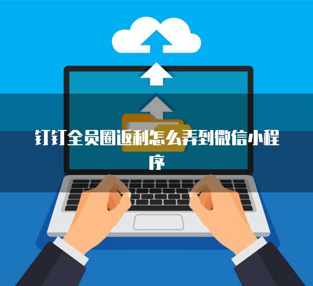 钉钉全员圈返利怎么弄到微信小程序